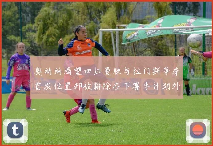 奥纳纳渴望回归曼联与拉门斯争夺首发位置却被排除在下赛季计划外