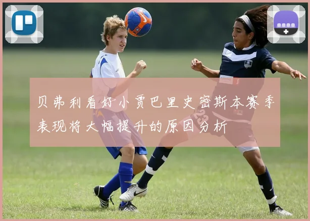 贝弗利看好小贾巴里史密斯本赛季表现将大幅提升的原因分析