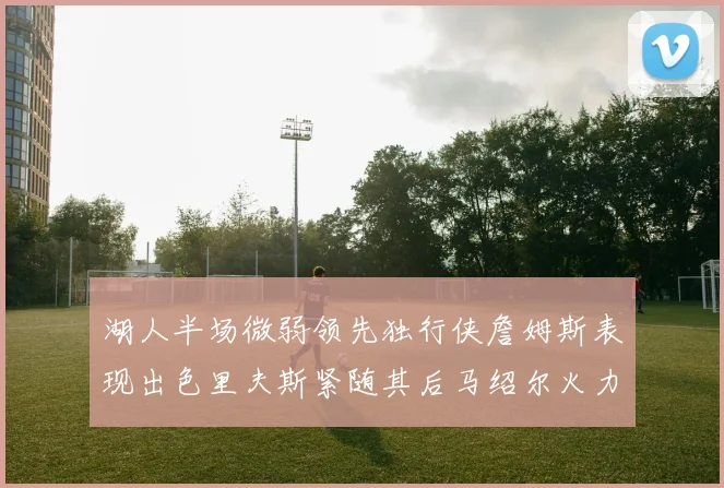 湖人半场微弱领先独行侠詹姆斯表现出色里夫斯紧随其后马绍尔火力全开