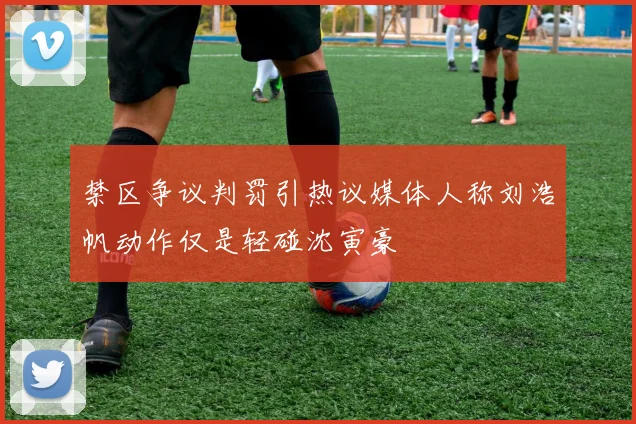 禁区争议判罚引热议媒体人称刘浩帆动作仅是轻碰沈寅豪