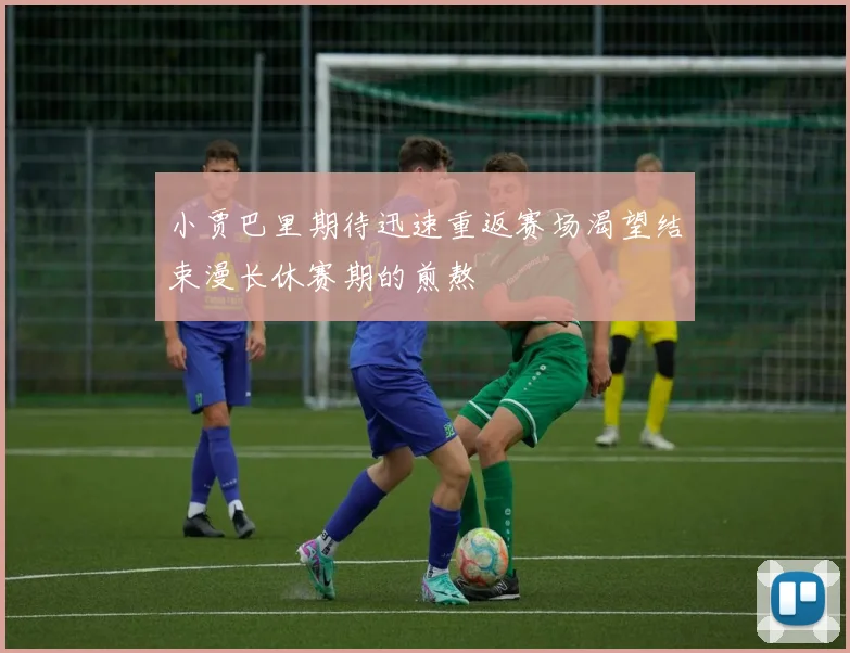 小贾巴里期待迅速重返赛场渴望结束漫长休赛期的煎熬