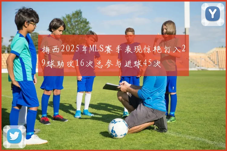 梅西2025年MLS赛季表现惊艳打入29球助攻16次总参与进球45次