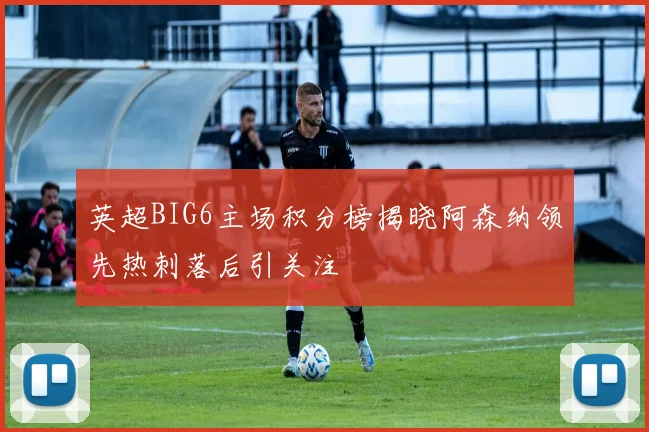 英超BIG6主场积分榜揭晓阿森纳领先热刺落后引关注