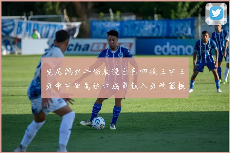 克尼佩尔半场表现出色四投三中三分命中率高达六成贡献八分两篮板