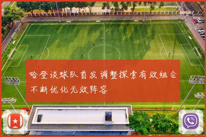 哈登谈球队首发调整探索有效组合不断优化无效阵容