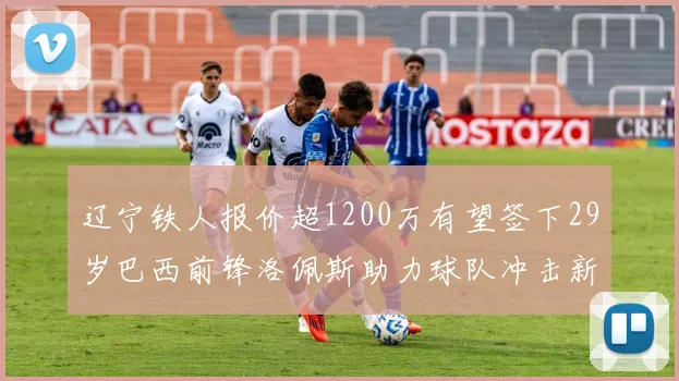 辽宁铁人报价超1200万有望签下29岁巴西前锋洛佩斯助力球队冲击新赛季