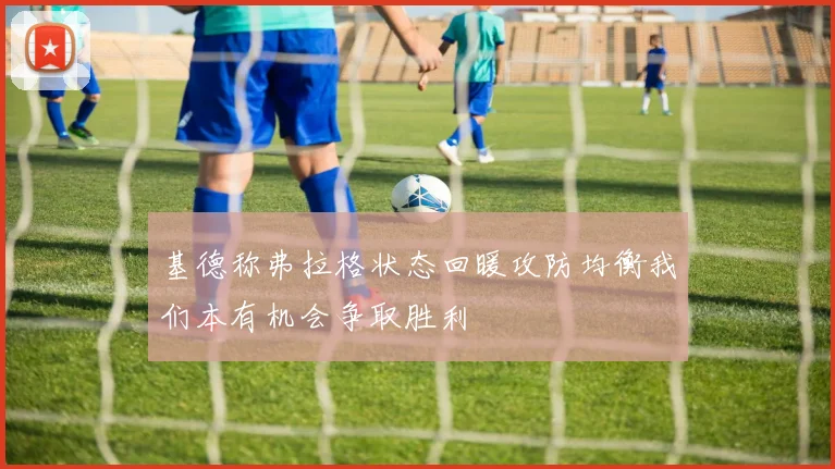 基德称弗拉格状态回暖攻防均衡我们本有机会争取胜利