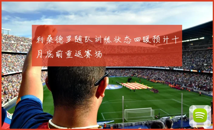 利桑德罗随队训练状态回暖预计十月底前重返赛场