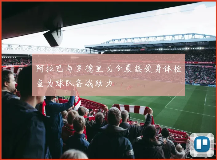 阿拉巴与罗德里戈今晨接受身体检查为球队备战助力