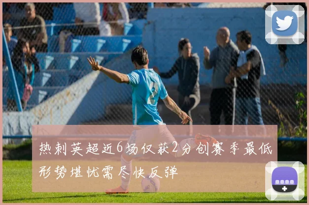 热刺英超近6场仅获2分创赛季最低形势堪忧需尽快反弹