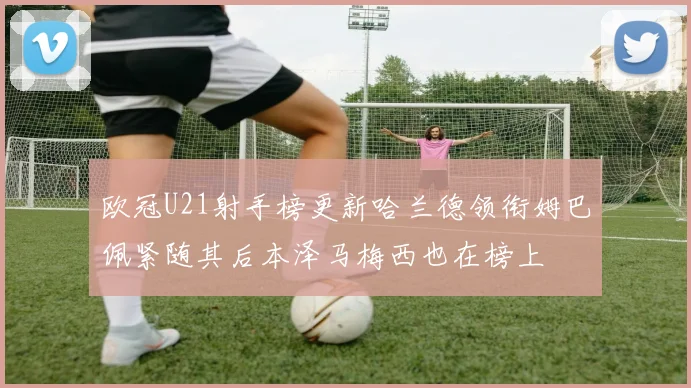 欧冠U21射手榜更新哈兰德领衔姆巴佩紧随其后本泽马梅西也在榜上