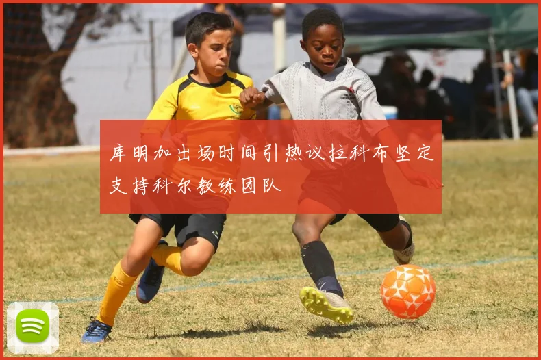 库明加出场时间引热议拉科布坚定支持科尔教练团队