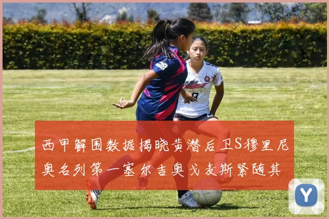 西甲解围数据揭晓黄潜后卫S穆里尼奥名列第一塞尔吉奥戈麦斯紧随其后
