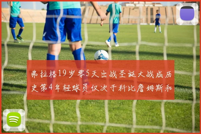 弗拉格19岁零5天出战圣诞大战成历史第4年轻球员仅次于科比詹姆斯和威洛比