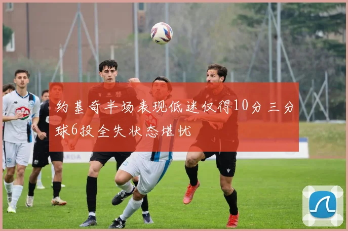 约基奇半场表现低迷仅得10分三分球6投全失状态堪忧