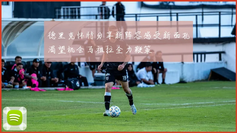 德里克怀特分享新阵容感受新面孔渴望机会马祖拉全力鞭策