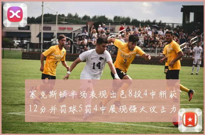 塞克斯顿半场表现出色8投4中斩获12分并罚球5罚4中展现强大攻击力