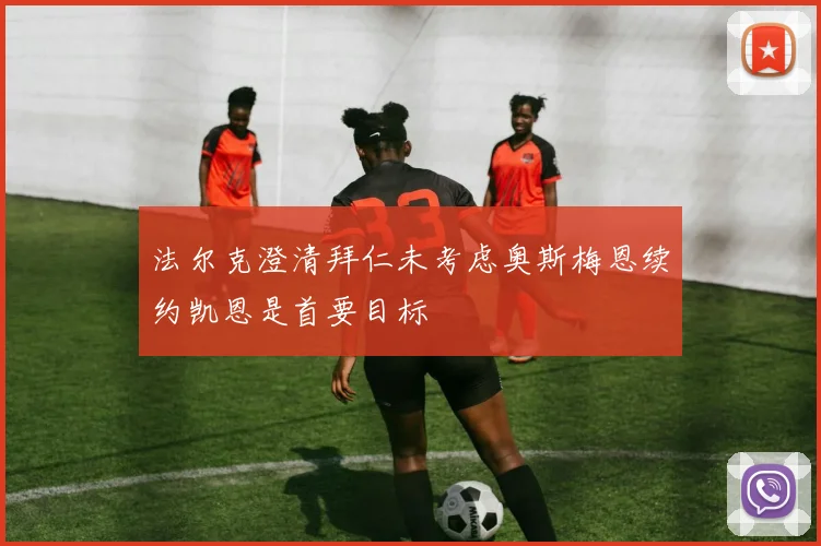 法尔克澄清拜仁未考虑奥斯梅恩续约凯恩是首要目标